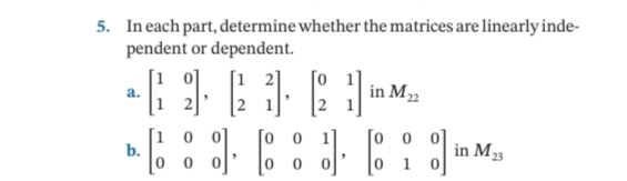 5. In each part, determine whether the matrices are linearly inde-
pendent or dependent.
a.
in M
[1 0
b.
[o
[o o oj
in M3
