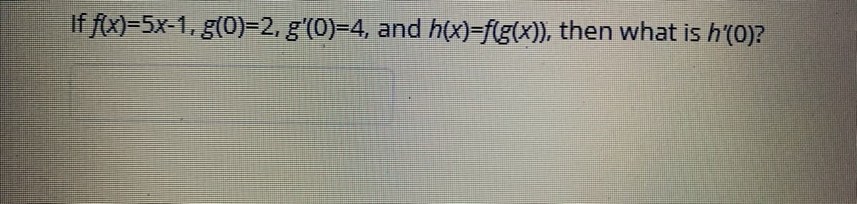 If fx)-5x-1, g(0)-2, g'(0)=4, and h(x)=f(g(x)), then what is h'(0)?

