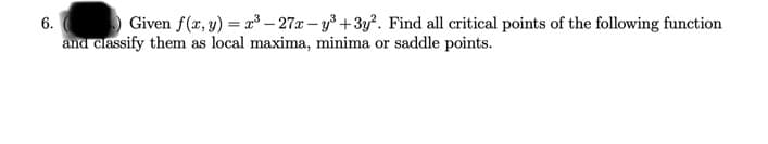Given f(x, y) = r³ – 27r – y³ +3y². Find all critical points of the following function
and classify them as local maxima, minima or saddle points.
6.

