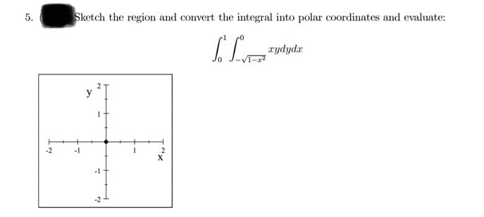 5.
Sketch the region and convert the integral into polar coordinates and evaluate:
xydydr
2
y
-2
-1
2
-1
-2
