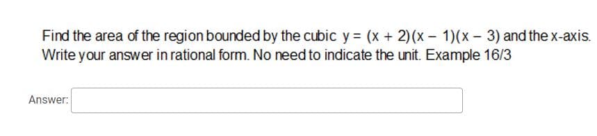 Find the area of the region bounded by the cubic y = (x + 2)(x - 1)(x - 3) and the x-axis.
Write your answer in rational form. No need to indicate the unit. Example 16/3
Answer: