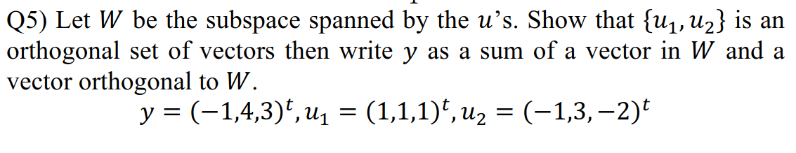 Q5) Let W be the subspace spanned by the u's. Show that {u, U2} is an
orthogonal set of vectors then write y as a sum of a vector in W and a
vector orthogonal to W.
y = (-1,4,3)*, u1 = (1,1,1)*, uz = (-1,3,–2)
