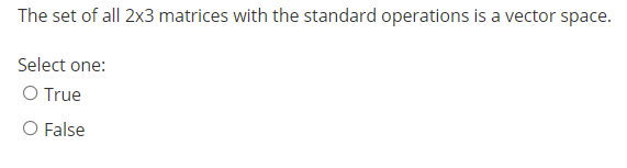 The set of all 2x3 matrices with the standard operations is a vector space.
Select one:
O True
O False
