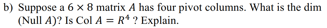 b) Suppose a 6 × 8 matrix A has four pivot columns. What is the dim
(Null A)? Is Col A = Rª ? Explain.
