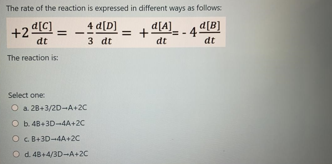 +2 [C]
dt
4 d[D]
= +
dt
d[A]
4 [B]
dt
-
3 dt
The reaction is:
Select one:
O a. 2B+3/2D-A+2C
O b. 4B+3D-4A+2C
O c. B+3D→4A+2C
O d. 4B+4/3D-A+2C
