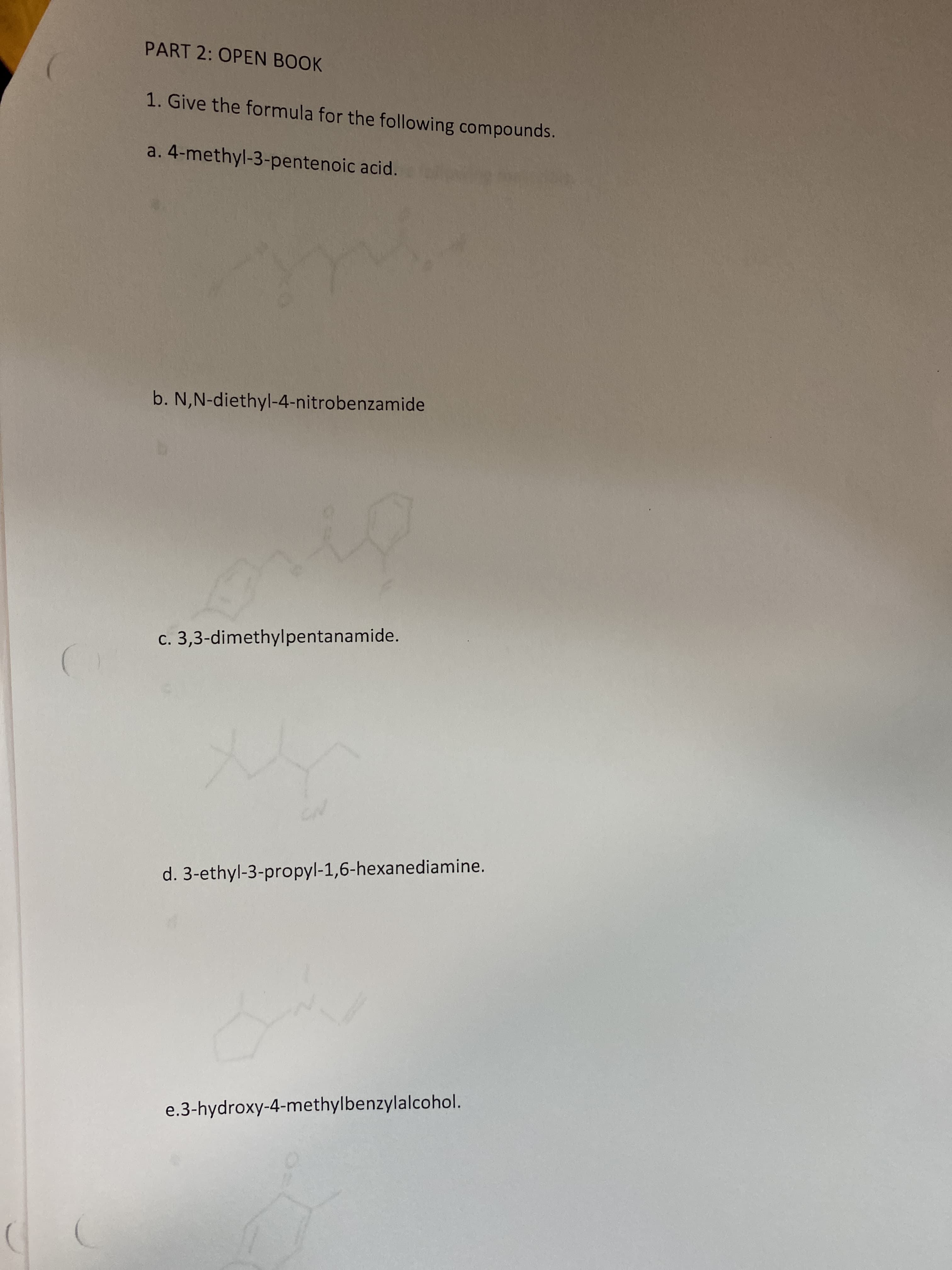 1. Give the formula for the following compounds.
a. 4-methyl-3-pentenoic acid.
b. N,N-diethyl-4-nitrobenzamide
c. 3,3-dimethylpentanamide.
