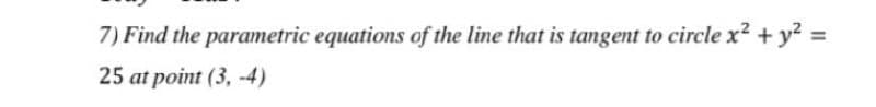 7) Find the parametric equations of the line that is tangent to circle x? + y? =
25 at point (3, -4)
