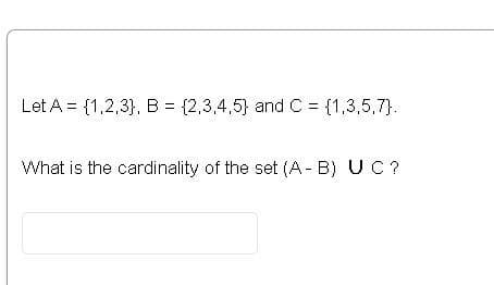 Let A = {1,2,3}, B = {2,3,4,5} and C = {1,3,5,7}.
What is the cardinality of the set (A- B) UC?

