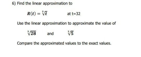 6) Find the linear approximation to
R(t) = VE
at t=32
Use the linear approximation to approximate the value of
V28
and
V5
Compare the approximated values to the exact values.
