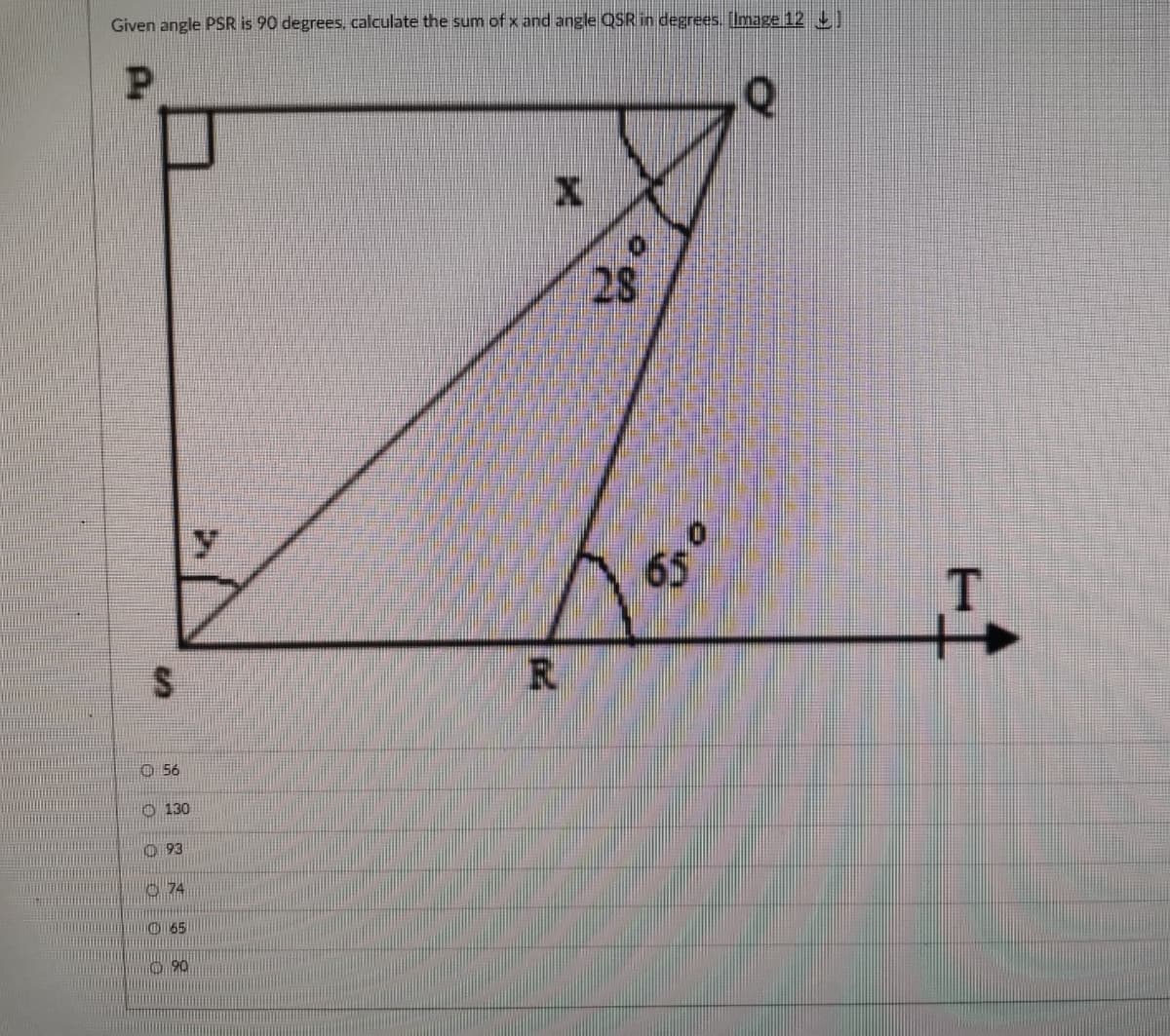 Given angle PSR is 90 degrees, calculate the sum of x and angle QSR in degrees. (Image 12 ]
28
65
O 56
130
O 93
74
O 65
90
