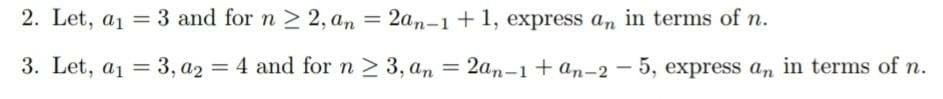 2. Let, a1 = 3 and for n 2 2, an = 2an-1 +1, express an in terms of n.
%3D
3. Let, a1 = 3, a2 = 4 and for n > 3, an
2an-1 + an-2 - 5, express an in terms of n.
