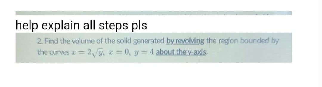 help explain all steps pls
2. Find the volume of the solid generated by revolving the region bounded by
2/, a 0, y= 4 about the y-axis.
the curves I=
