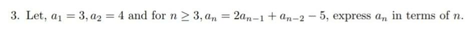 3. Let, a1 = 3, a2 = 4 and for n 2 3, an =
2an-1 + an-2 - 5, express a,n in terms of n.
