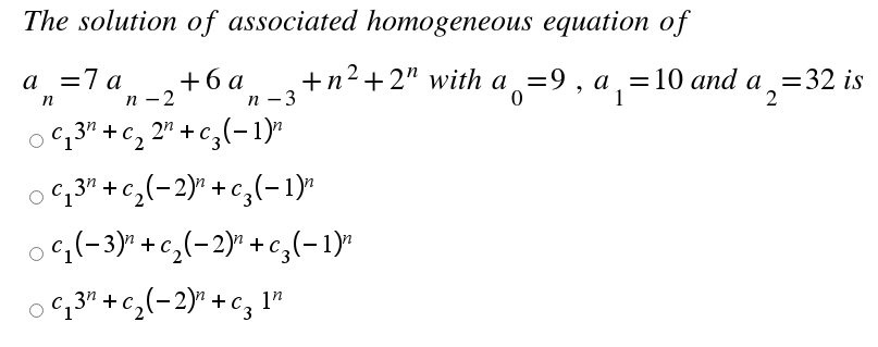 The solution of associated homogeneous equation of
+6а
п -2
+n2 +2" with a =9 , a, =10 and a =32 is
1
a =7 a
п —3
"2
C13" +c, 2" + c,
O ,3" +c,(-2)" + c,(-1)*
o;(-3)" + c,(-2)" +c,(-1)"
oG,3" +c,(-2)' +cg 1*
