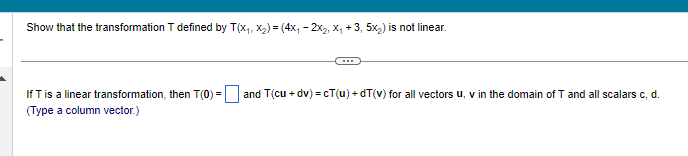 Show that the transformation T defined by T(X₁, X₂) = (4x₁ - 2X₂, X₁ +3, 5x₂) is not linear.
If T is a linear transformation, then T(0)= and T(cu + dv)=cT(u)+dT(v) for all vectors u, v in the domain of T and all scalars c, d.
(Type a column vector.)