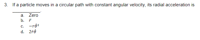 3. If a particle moves in a circular path with constant angular velocity, its radial acceleration is
a.
b.
Zero
c. -rġ²
d. 2řė