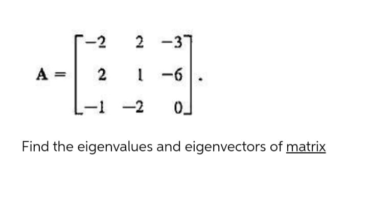 -2
2 -37
A =
I -6
-1 -2
Find the eigenvalues and eigenvectors of matrix
