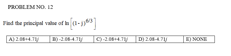 PROBLEM NO. 12
Find the principal value of In
A) 2.08+4.71j
Im [(1-j)6/3]
B) -2.08-4.71j
C) -2.08+4.71j
D) 2.08-4.71j
E) NONE