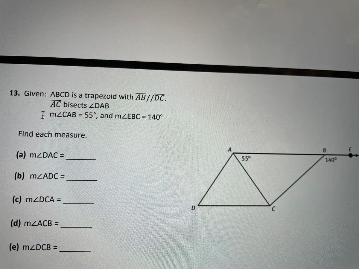 13. Given: ABCD is a trapezoid with AB//DC.
AC bisects ZDAB
I M2CAB = 55°, and mZEBC = 140°
Find each measure.
A
55°
B.
(a) mZDAC =
140°
(b) mZADC =
(c) MZDCA =
D
C.
(d) MZACB =
(e) mZDCB =
E.
