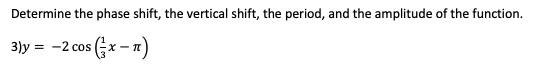 Determine the phase shift, the vertical shift, the period, and the amplitude of the function.
3)y = -2 cos Gx – n)
