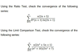 Using the Ratio Test, check the convergence of the following
series:
n(2n + 5)
g"(n + 1) In(2n + 1)
Using the Limit Comparison Test, check the convergence of the
following series:
n(2n + 5n + 1)
(n² + 10)(5n + 7)
