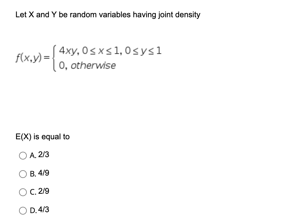 Let X and Y be random variables having joint density
4xy, 0sxs1,0sysl
f(x,y) =
0, otherwise
E(X) is equal to
O A. 2/3
В. 4/9
C. 2/9
D. 4/3
