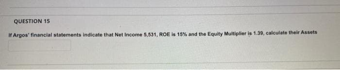 QUESTION 15
If Argos' financial statements indicate that Net Income 5,531, ROE is 15% and the Equity Multiplier is 1.39, calculate their Assets
