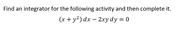 Find an integrator for the following activity and then complete it.
(x + y2) dx – 2xy dy = 0
