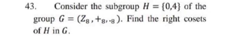 Consider the subgroup H = {0,4} of the
group G = (Zg, +8, -8 ). Find the right cosets
43.
%3D
of H in G.
