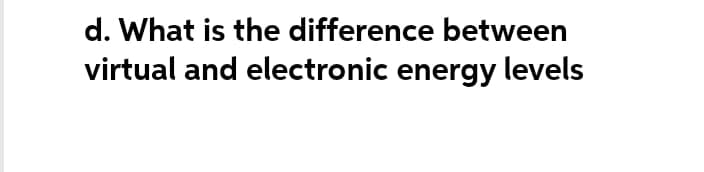 d. What is the difference between
virtual and electronic energy levels