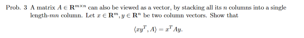 Prob. 3 A matrix A € Rmxn can also be viewed as a vector, by stacking all its n columns into a single
length-mn column. Let x € R™, y ≤ R" be two column vectors. Show that
(xy, A) = x¹ Ay.