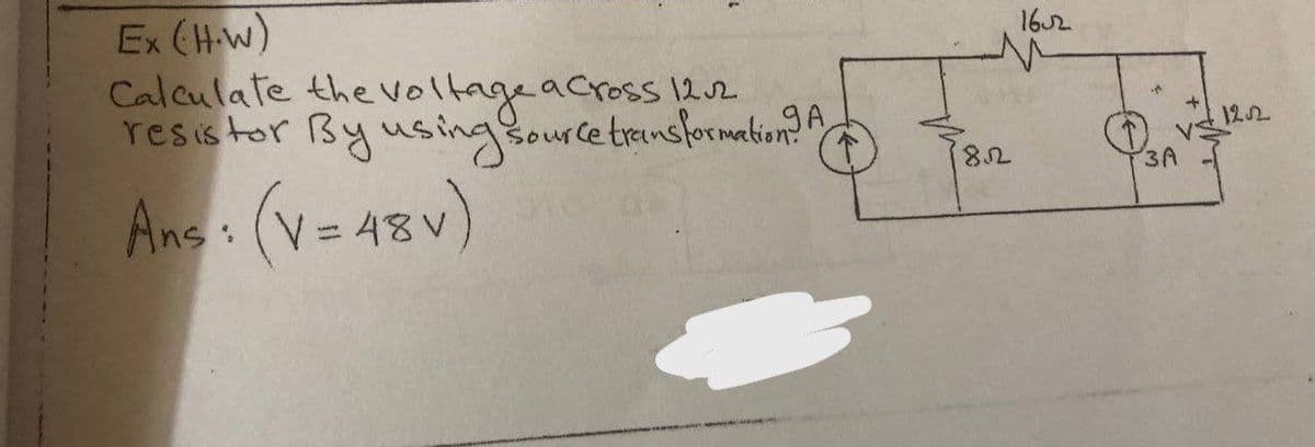 Ex (H-w)
Calculate the voltage across 122
resis tor Bywsing Source transformation?
162
122
8,
3A
Ans (v= 43v)
