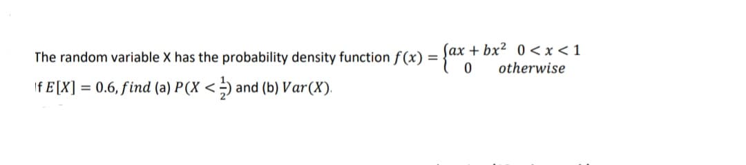 Sax + bx² 0 <x<1
The random variable X has the probability density function f (x) =}a
otherwise
If E [X]
0.6, find (a) P(X <;) and (b) Var(X).
