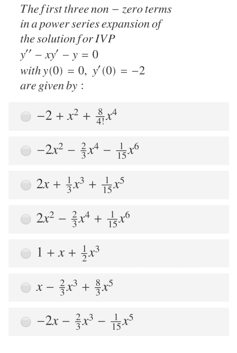 The first three non – zero terms
in a power series expansion of
the solution for IVP
y" – xy – y = 0
with y(0) = 0, y (0) = -2
are given by :
-2 + x² +
4!
-2x² – ža+ – sto
15
2x + 글x +
O 2x2 – x + x°
1 + x + 5x*
Ox- +
X -
-2r – r -
1 v5
