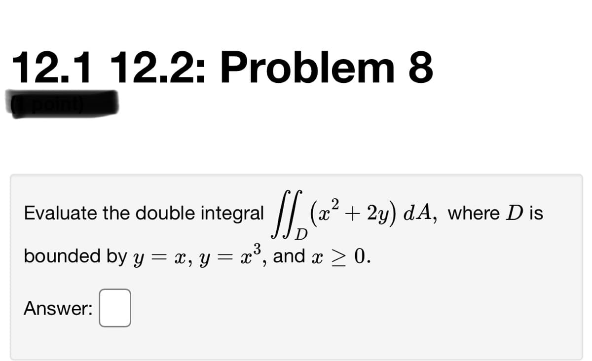 12.1 12.2: Problem 8
Evaluate the double integral | (x² + 2y) dA, where D is
D
bounded by y
= x, Y
= x°, and x > 0.
3
Answer:
