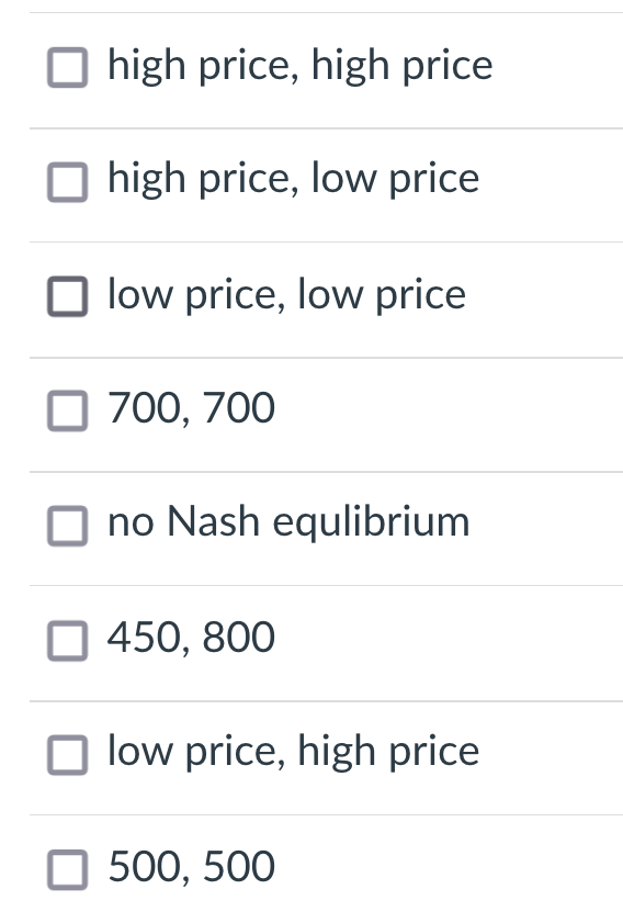 high price, high price
high price, low price.
low price, low price
700, 700
no Nash equlibrium
450, 800
low price, high price
500, 500