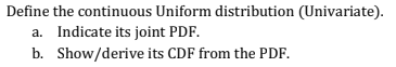 Define the continuous Uniform distribution (Univariate).
a. Indicate its joint PDF.
b. Show/derive its CDF from the PDF.
