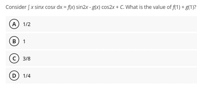 Consider J x sinx cosx dx = f(x) sin2x - g(x) cos2x + C. What is the value of f(1) + g(1)?
A) 1/2
B) 1
C) 3/8
D) 1/4
