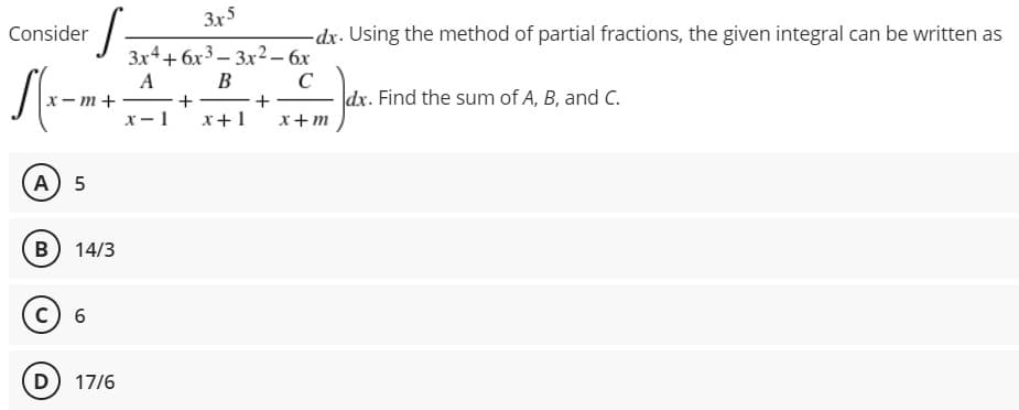 Consider
·S=
x-m+
3x5
3x4+6x3-3x2 - 6x
A
B
C
+
+
x-1
x + 1
x+m
A) 5
B) 14/3
C) 6
D) 17/6
-dx. Using the method of partial fractions, the given integral can be written as
dx. Find the sum of A, B, and C.