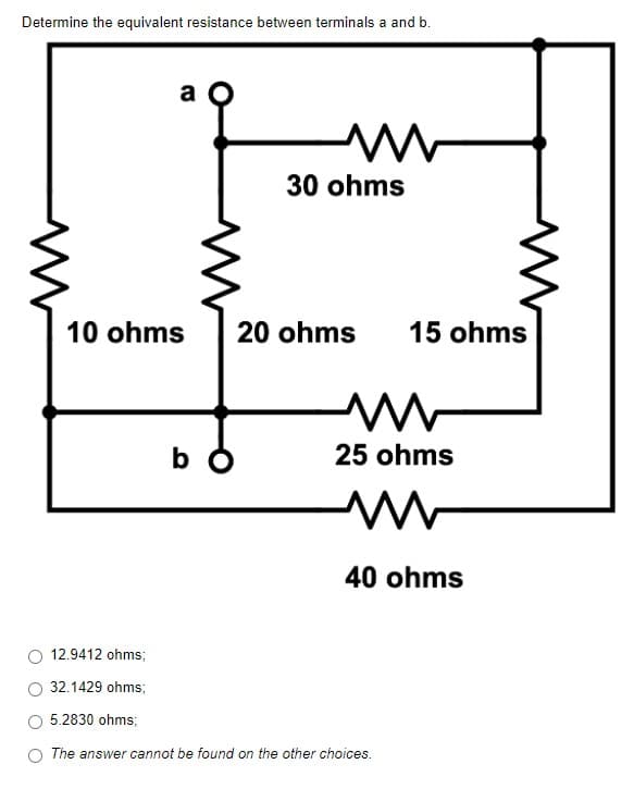 Determine the equivalent resistance between terminals a and b.
a
ww
10 ohms
b
30 ohms
20 ohms
15 ohms
25 ohms
M
40 ohms
12.9412 ohms;
32.1429 ohms;
5.2830 ohms;
The answer cannot be found on the other choices.
