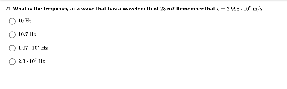 21. What is the frequency of a wave that has a wavelength of 28 m? Remember that c = 2.998 · 10° m/s.
10 Hz
10.7 Hz
1.07 · 107 Hz
O 2.3 · 107 Hz
