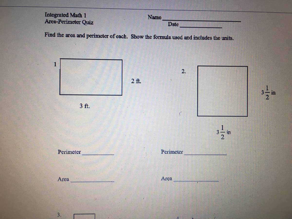 Integrated Math 1
Area-Perimeter Quiz
Name
Date
Find the area and perimeter of each. Show the formula used and includes the units.
2 ft.
in
3 ft.
in
Perimeter
Perimeter
Area
Area
3.
1/2
1/2
2.
