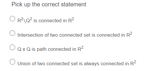 Pick up the correct statement
O R²\Q² is connected in R²
Intersection of two connected set is connected in R²
Q x Q is path connected in R²
O Union of two connected set is always connected in R²