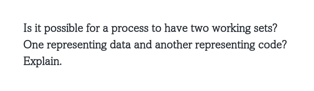 Is it possible for a process to have two working sets?
One representing data and another representing code?
Explain.