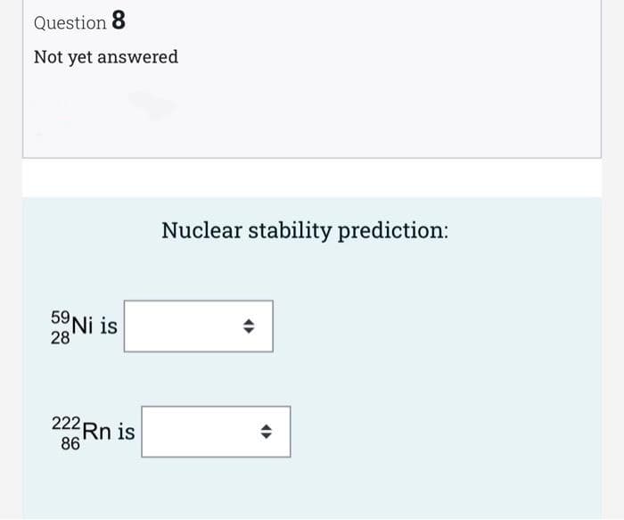 Question 8
Not yet answered
Nuclear stability prediction:
59 Ni is
28
222 Rn is
86
