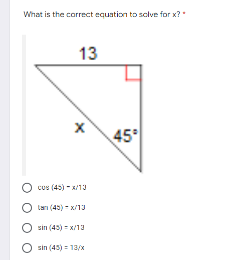 What is the correct equation to solve for x? *
13
X
cos (45) = x/13
tan (45) = x/13
sin (45) = x/13
sin (45) = 13/x
45°