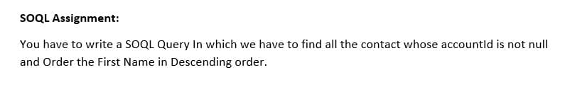 SOQL Assignment:
You have to write a SOQL Query In which we have to find all the contact whose accountld is not null
and Order the First Name in Descending order.
