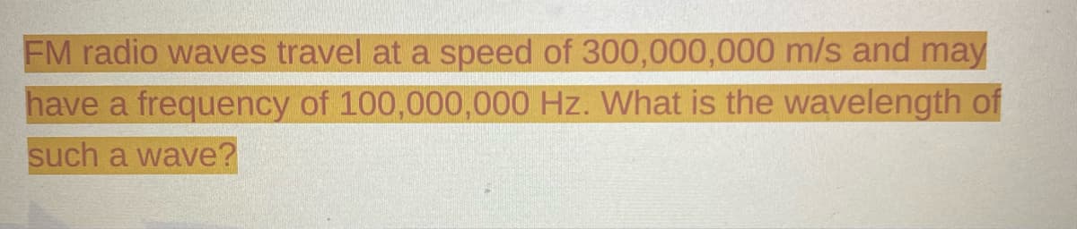 FM radio waves travel at a speed of 300,000,000 m/s and may
have a frequency of 100,000,000 Hz. What is the wavelength of
such a wave?
