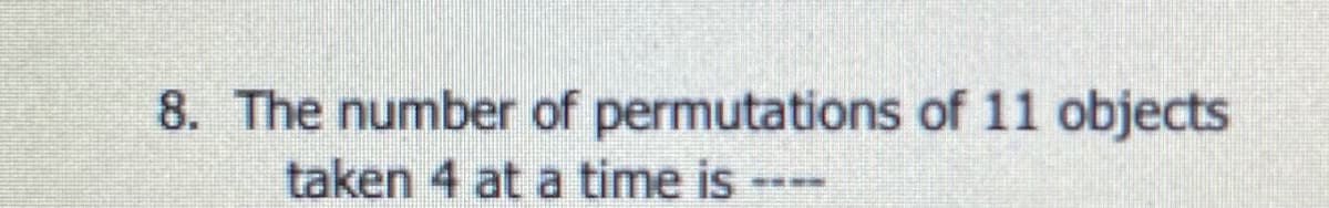 8. The number of permutations of 11 objects
taken 4 at a time is
----
