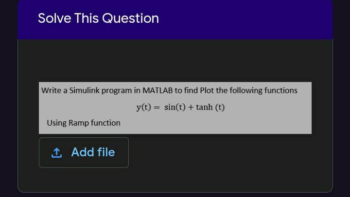 Solve This Question
Write a Simulink program in MATLAB to find Plot the following functions
y(t) = sin(t) + tanh (t)
%3D
Using Ramp function
1 Add file
